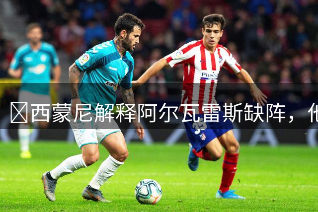 ​西蒙尼解释阿尔瓦雷斯缺阵，他需要更多训练