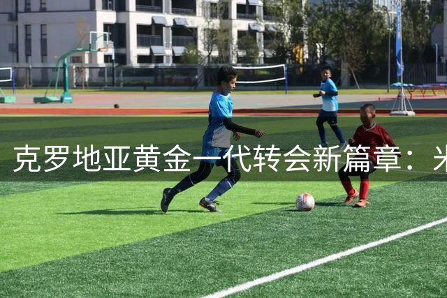 克罗地亚黄金一代转会新篇章：米兰遇见魔笛，埃因霍温迎来佩剑