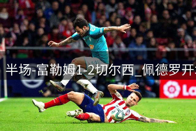 半场-富勒姆1-2切尔西 佩德罗开场30秒闪击罗杰斯抢点建功