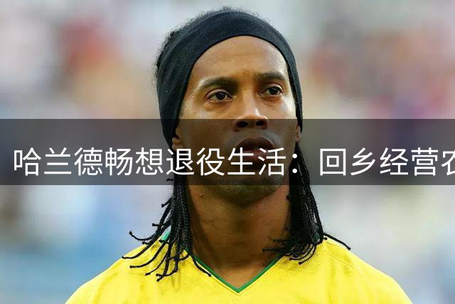 哈兰德畅想退役生活：回乡经营农场与动物相伴