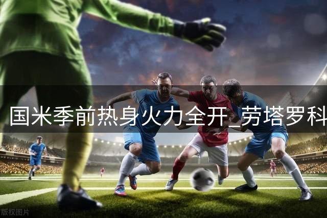 国米季前热身火力全开 劳塔罗科雷亚联手轰三球