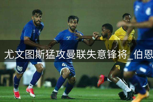尤文图斯猛攻曼联失意锋将 伯恩茅斯新星拒续约引红魔关注