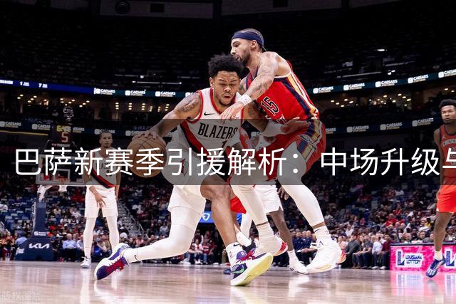巴萨新赛季引援解析：中场升级与边路提速