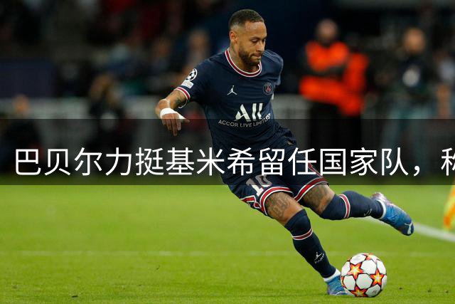 巴贝尔力挺基米希留任国家队，称克洛普是最佳主帅人选