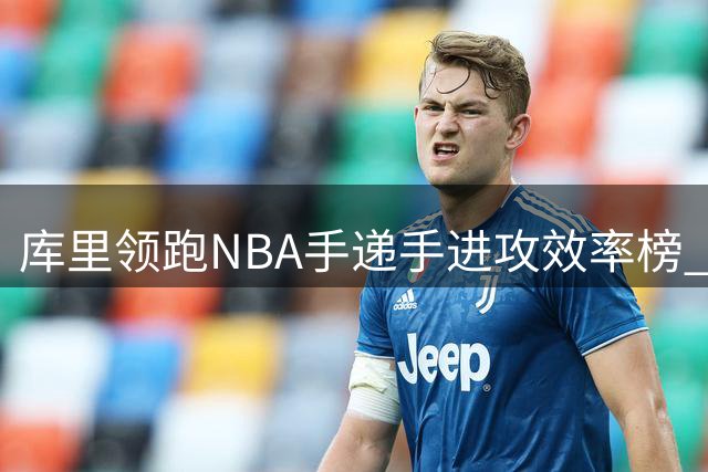 库里领跑NBA手递手进攻效率榜 新生代球员麦凯恩异军突起
