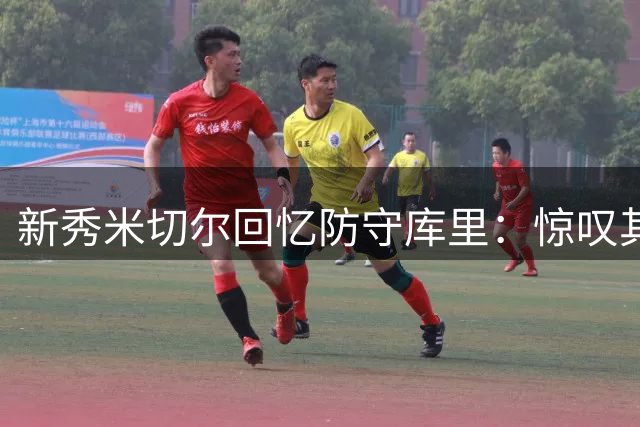 新秀米切尔回忆防守库里：惊叹其运球实力远超预期