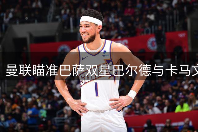 曼联瞄准巴萨双星巴尔德与卡马文加 球员离队传闻存疑