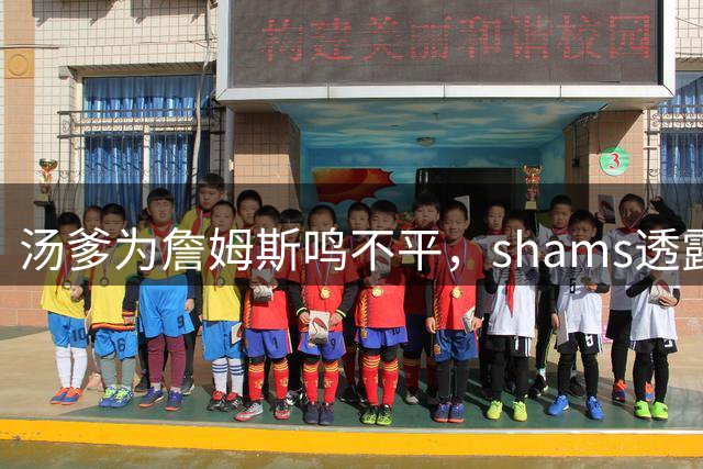 汤爹为詹姆斯鸣不平，shams透露詹姆斯战术地位，一点也成关键