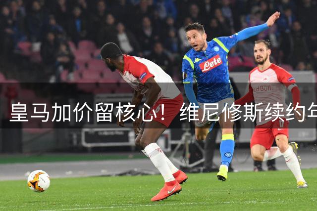 皇马加价留核心！维尼修斯续约年薪提升至2400万欧元