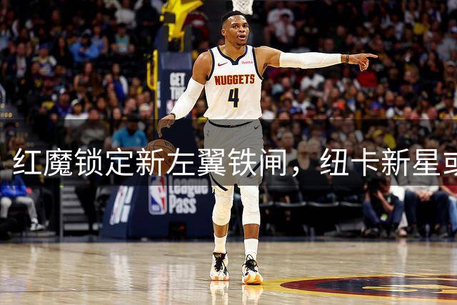 红魔锁定新左翼铁闸，纽卡新星或成曼联防守体系关键一环