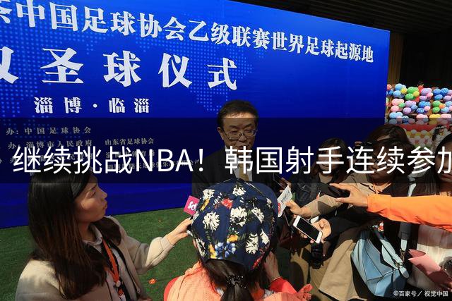 继续挑战NBA！韩国射手连续参加两个训练营，还要赶场国家队