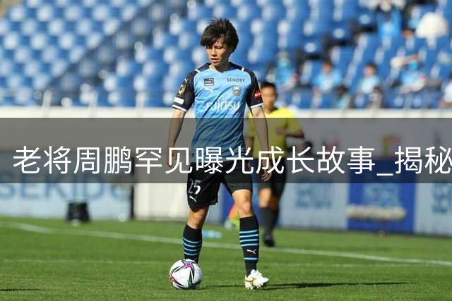老将周鹏罕见曝光成长故事 揭秘篮球之路重要转折点