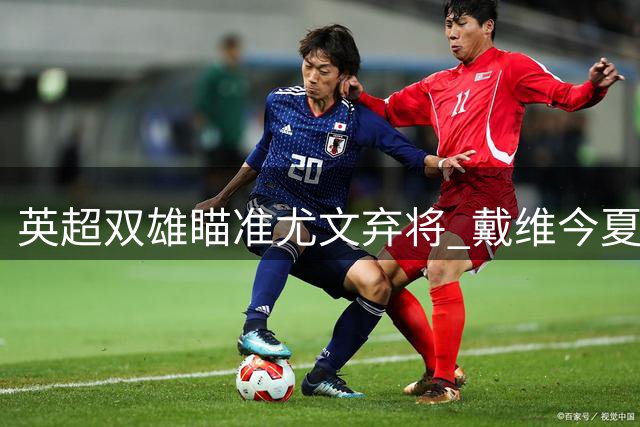 英超双雄瞄准尤文弃将 戴维今夏或将转战英伦