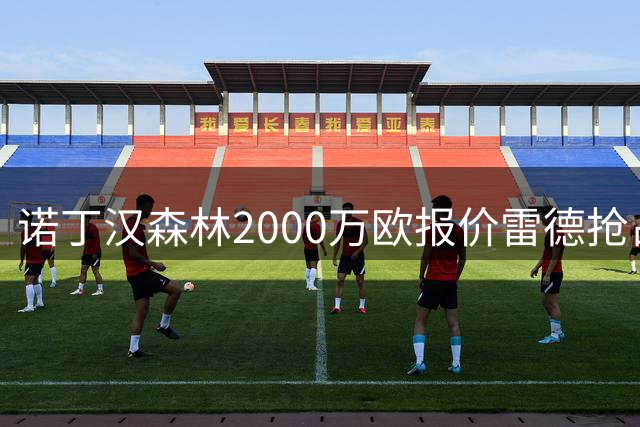 诺丁汉森林2000万欧报价雷德抢占先机，曼联再不动手就晚了
