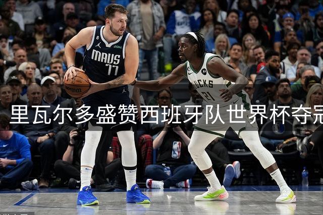 里瓦尔多盛赞西班牙队世界杯夺冠：完美表现实至名归