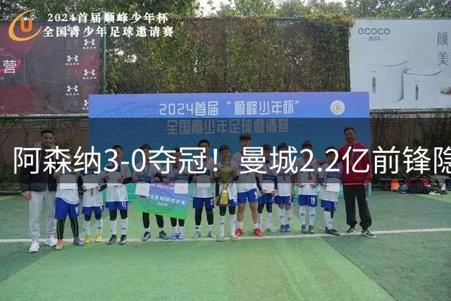 阿森纳3-0夺冠！曼城2.2亿前锋隐身：53分钟7次触球，11场决赛0球