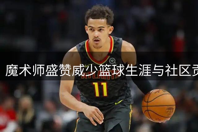 魔术师盛赞威少篮球生涯与社区贡献
