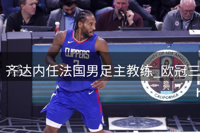 齐达内任法国男足主教练 欧冠三连冠铸就传奇