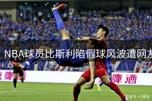 NBA球员比斯利陷假球风波遭网友劝诫：赌博输掉的远不止金钱